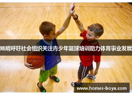 姚明呼吁社会组织关注青少年篮球培训助力体育事业发展