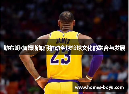勒布朗·詹姆斯如何推动全球篮球文化的融合与发展