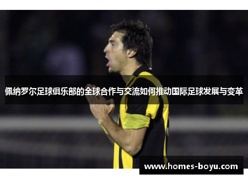 佩纳罗尔足球俱乐部的全球合作与交流如何推动国际足球发展与变革