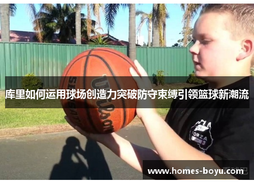 库里如何运用球场创造力突破防守束缚引领篮球新潮流