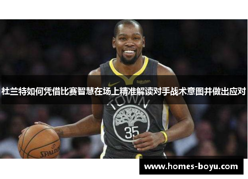杜兰特如何凭借比赛智慧在场上精准解读对手战术意图并做出应对