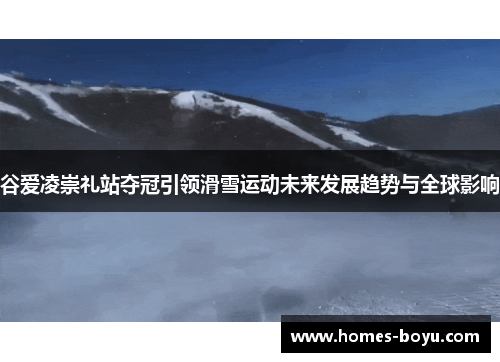 谷爱凌崇礼站夺冠引领滑雪运动未来发展趋势与全球影响
