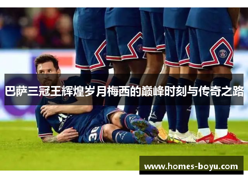 巴萨三冠王辉煌岁月梅西的巅峰时刻与传奇之路