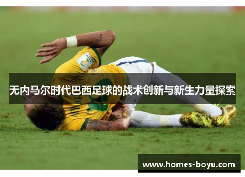无内马尔时代巴西足球的战术创新与新生力量探索
