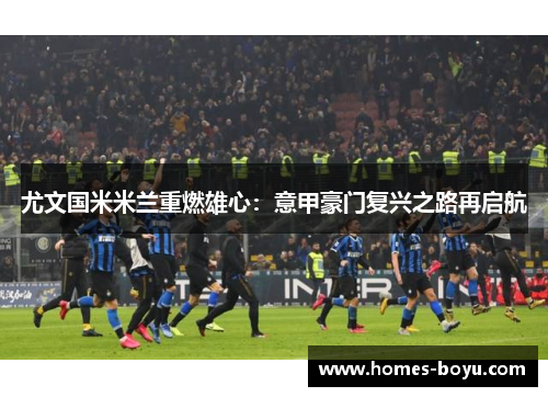 尤文国米米兰重燃雄心：意甲豪门复兴之路再启航