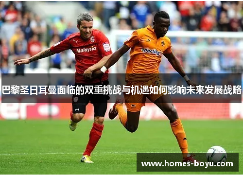 巴黎圣日耳曼面临的双重挑战与机遇如何影响未来发展战略