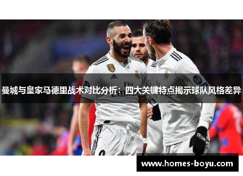 曼城与皇家马德里战术对比分析：四大关键特点揭示球队风格差异