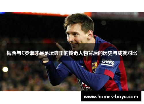 梅西与C罗谁才是足坛真正的传奇人物背后的历史与成就对比