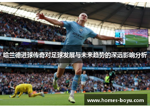 哈兰德进球传奇对足球发展与未来趋势的深远影响分析