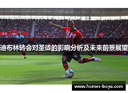 迪布林转会对圣徒的影响分析及未来前景展望