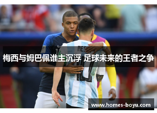 梅西与姆巴佩谁主沉浮 足球未来的王者之争