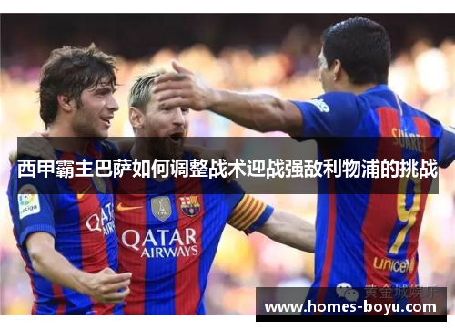 西甲霸主巴萨如何调整战术迎战强敌利物浦的挑战