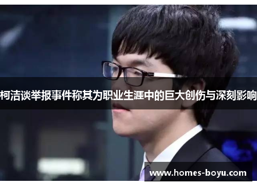 柯洁谈举报事件称其为职业生涯中的巨大创伤与深刻影响