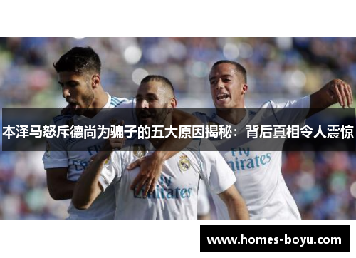 本泽马怒斥德尚为骗子的五大原因揭秘：背后真相令人震惊