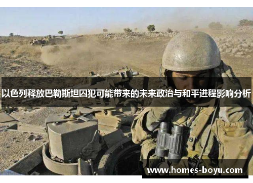 以色列释放巴勒斯坦囚犯可能带来的未来政治与和平进程影响分析