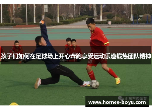 孩子们如何在足球场上开心奔跑享受运动乐趣锻炼团队精神
