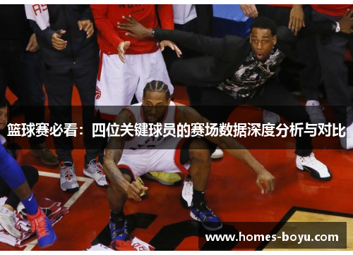 篮球赛必看:四位关键球员的赛场数据深度分析与对比