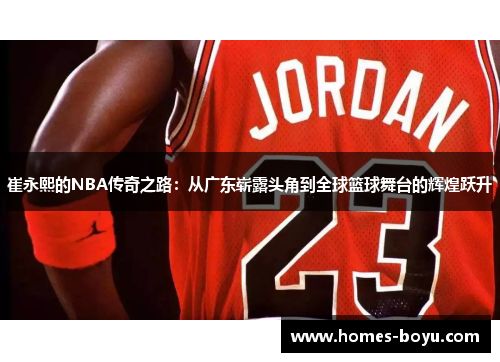 崔永熙的NBA传奇之路:从广东崭露头角到全球篮球舞台的辉煌跃升
