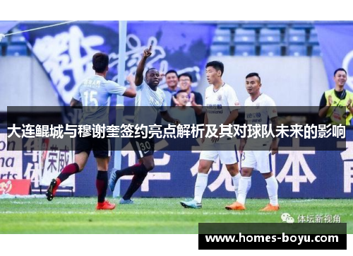 大连鲲城与穆谢奎签约亮点解析及其对球队未来的影响