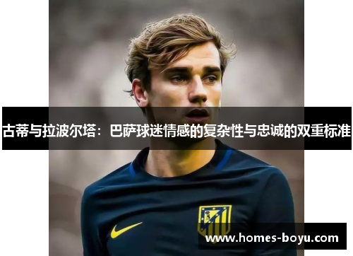 古蒂与拉波尔塔:巴萨球迷情感的复杂性与忠诚的双重标准