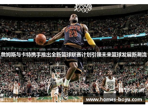 詹姆斯与卡特携手推出全新篮球联赛计划引领未来篮球发展新潮流