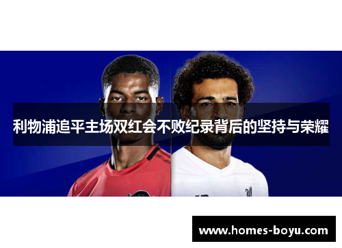 利物浦追平主场双红会不败纪录背后的坚持与荣耀