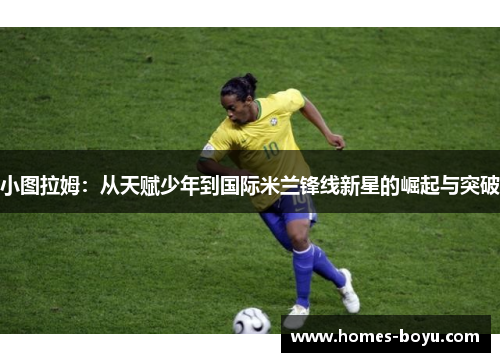 小图拉姆:从天赋少年到国际米兰锋线新星的崛起与突破