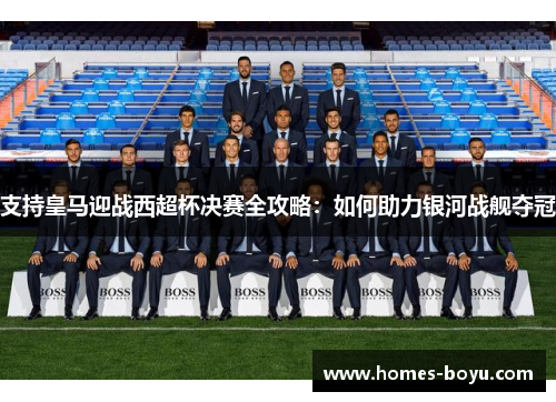 支持皇马迎战西超杯决赛全攻略:如何助力银河战舰夺冠