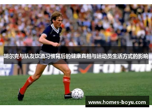 胡尔克与队友饮酒习惯背后的健康真相与运动员生活方式的影响