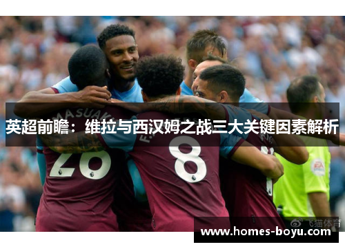 英超前瞻:维拉与西汉姆之战三大关键因素解析