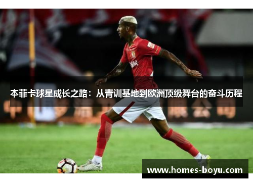 本菲卡球星成长之路:从青训基地到欧洲顶级舞台的奋斗历程