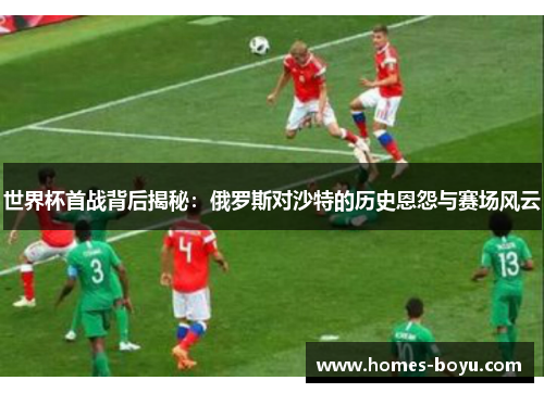 世界杯首战背后揭秘：俄罗斯对沙特的历史恩怨与赛场风云
