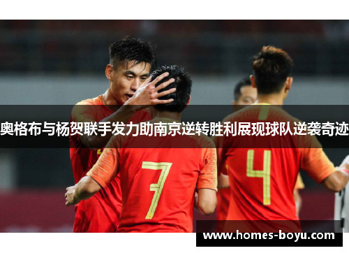 奥格布与杨贺联手发力助南京逆转胜利展现球队逆袭奇迹