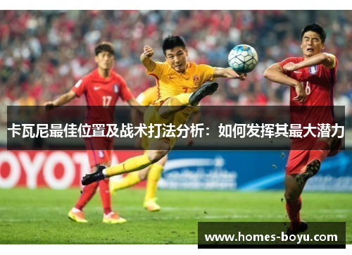 卡瓦尼最佳位置及战术打法分析：如何发挥其最大潜力