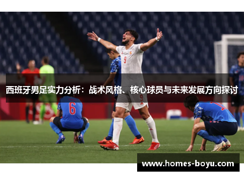 西班牙男足实力分析:战术风格、核心球员与未来发展方向探讨