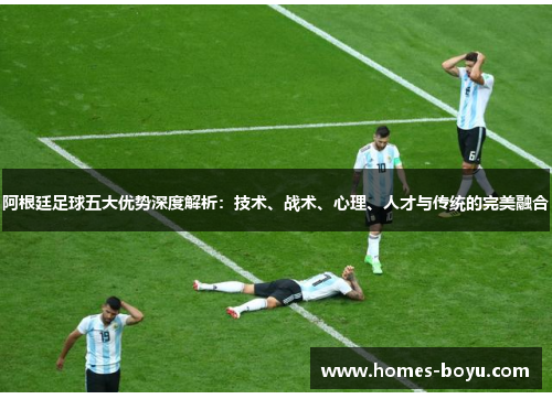 阿根廷足球五大优势深度解析：技术、战术、心理、人才与传统的完美融合