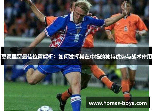 莫德里奇最佳位置解析:如何发挥其在中场的独特优势与战术作用