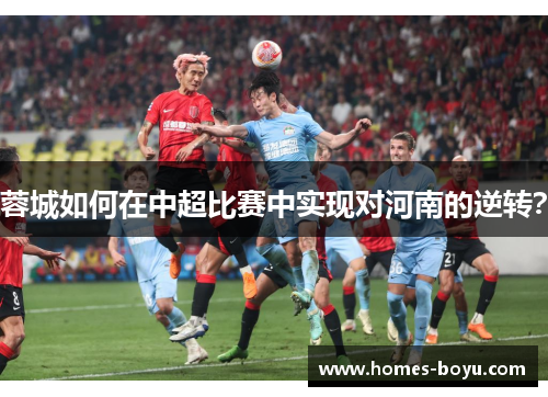 蓉城如何在中超比赛中实现对河南的逆转?