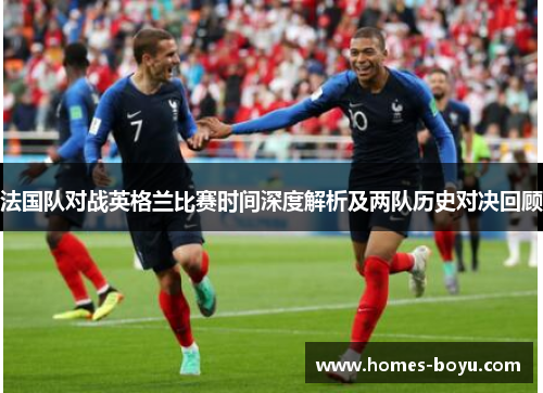 法国队对战英格兰比赛时间深度解析及两队历史对决回顾
