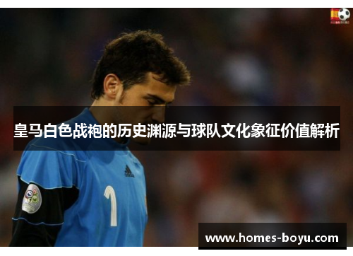 皇马白色战袍的历史渊源与球队文化象征价值解析