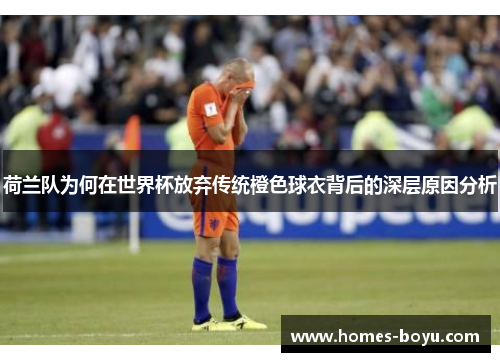荷兰队为何在世界杯放弃传统橙色球衣背后的深层原因分析