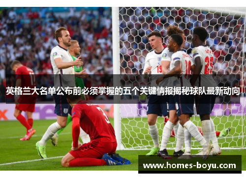 英格兰大名单公布前必须掌握的五个关键情报揭秘球队最新动向