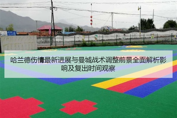 哈兰德伤情最新进展与曼城战术调整前景全面解析影响及复出时间观察