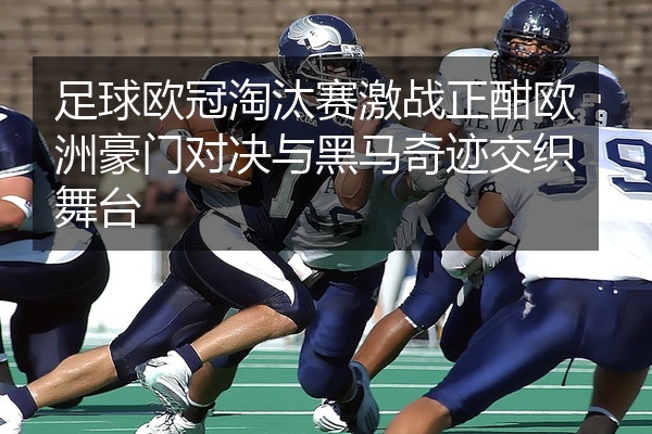 足球欧冠淘汰赛激战正酣欧洲豪门对决与黑马奇迹交织舞台