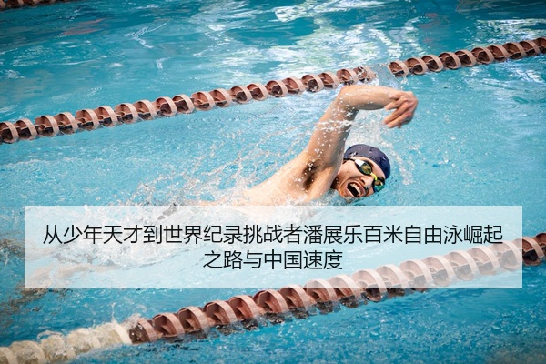 从少年天才到世界纪录挑战者潘展乐百米自由泳崛起之路与中国速度