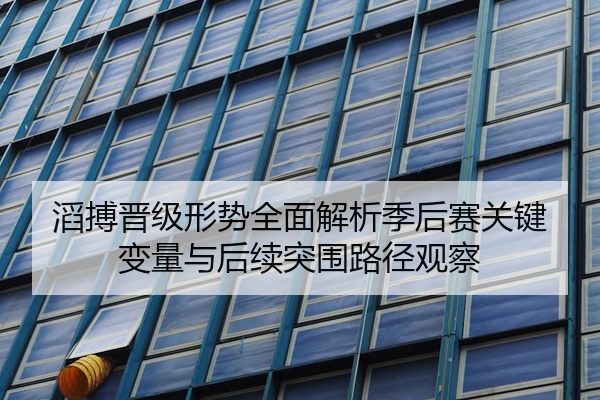 滔搏晋级形势全面解析季后赛关键变量与后续突围路径观察