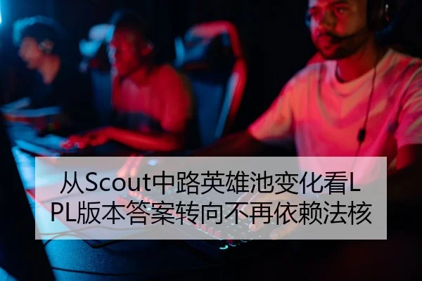 从Scout中路英雄池变化看LPL版本答案转向不再依赖法核