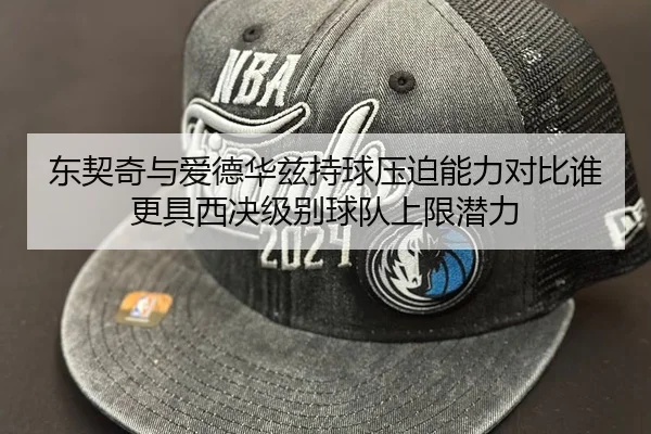东契奇与爱德华兹持球压迫能力对比谁更具西决级别球队上限潜力