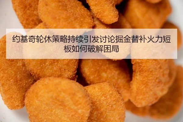 约基奇轮休策略持续引发讨论掘金替补火力短板如何破解困局 - boyu BOY