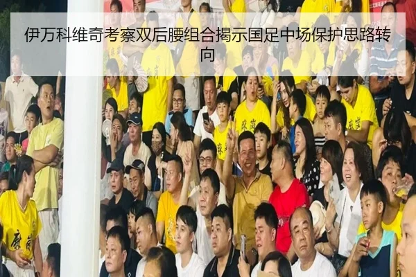 伊万科维奇考察双后腰组合揭示国足中场保护思路转向 - boyu BOY